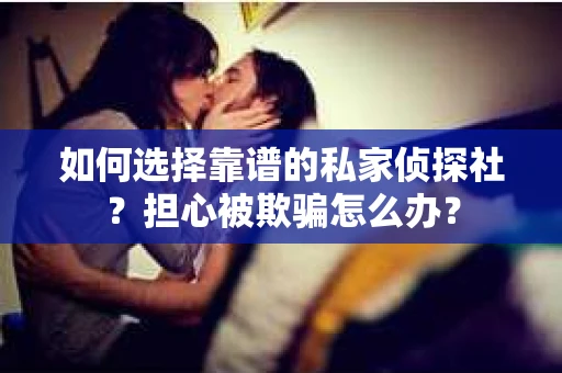 如何选择靠谱的私家侦探社?担心被欺骗怎么办? 如何选择靠谱的私家侦探社?担心被欺骗怎么办?