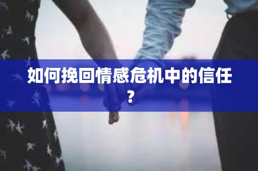 如何挽回情感危机中的信任？