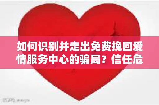 如何识别并走出免费挽回爱情服务中心的骗局？信任危机解决方案
