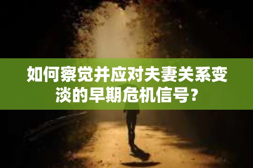 如何察觉并应对夫妻关系变淡的早期危机信号？