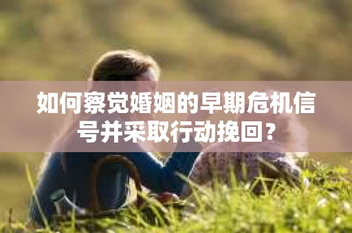如何察觉婚姻的早期危机信号并采取行动挽回？