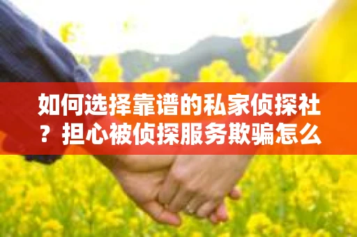 如何选择靠谱的私家侦探社?担心被侦探服务欺骗怎么办? 如何选择靠谱的私家侦探社?担心被侦探服务欺骗怎么办?