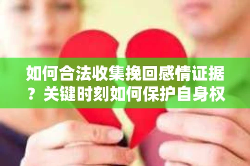 如何合法收集挽回感情证据？关键时刻如何保护自身权益？