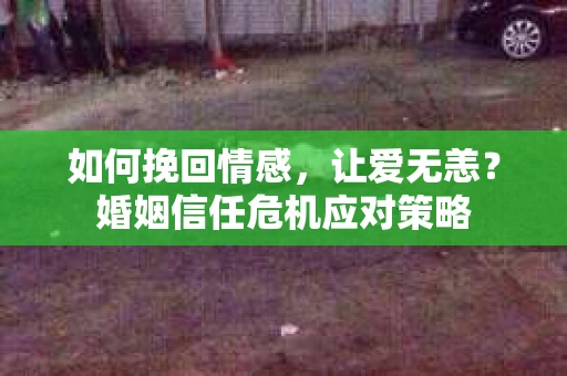 如何挽回情感，让爱无恙？婚姻信任危机应对策略