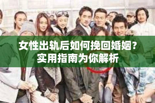 女性出轨后如何挽回婚姻？实用指南为你解析