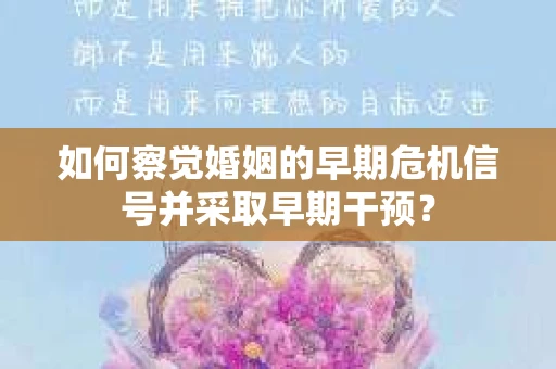 如何察觉婚姻的早期危机信号并采取早期干预? 如何察觉婚姻的早期危机信号并采取早期干预?