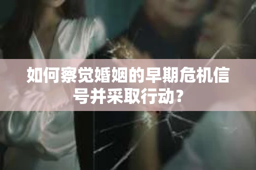 如何察觉婚姻的早期危机信号并采取行动? 如何察觉婚姻的早期危机信号并采取行动?