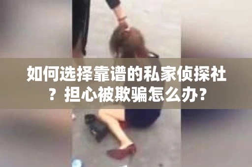 如何选择靠谱的私家侦探社?担心被欺骗怎么办? 如何选择靠谱的私家侦探社?担心被欺骗怎么办?