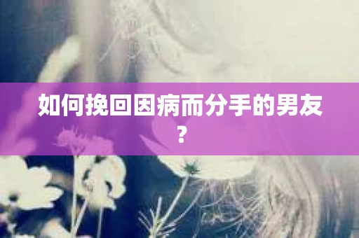 如何挽回因病而分手的男友? 如何挽回因病而分手的男友?