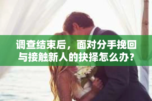 调查结束后,面对分手挽回与接触新人的抉择怎么办? 调查结束后,面对分手挽回与接触新人的抉择怎么办?