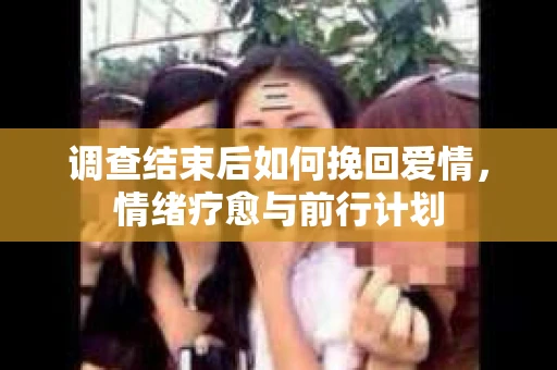 调查结束后如何挽回爱情，情绪疗愈与前行计划