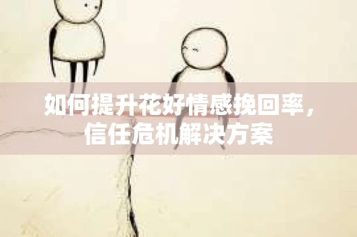 如何提升花好情感挽回率，信任危机解决方案