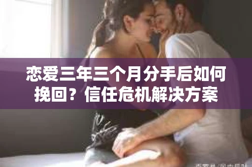 恋爱三年三个月分手后如何挽回？信任危机解决方案
