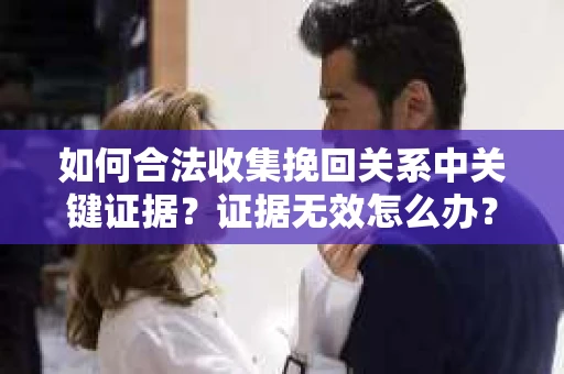 如何合法收集挽回关系中关键证据?证据无效怎么办? 如何合法收集挽回关系中关键证据?证据无效怎么办?
