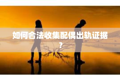 如何合法收集配偶出轨证据？