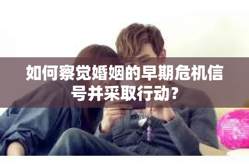 如何察觉婚姻的早期危机信号并采取行动？