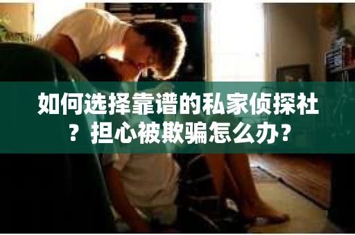 如何选择靠谱的私家侦探社？担心被欺骗怎么办？