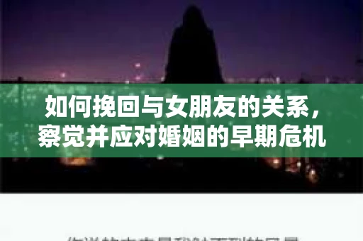 如何挽回与女朋友的关系,察觉并应对婚姻的早期危机信号 如何挽回与女朋友的关系,察觉并应对婚姻的早期危机信号