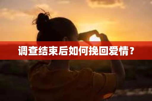 调查结束后如何挽回爱情? 调查结束后如何挽回爱情?