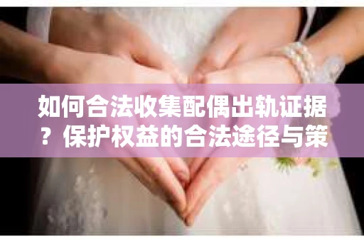 如何合法收集配偶出轨证据？保护权益的合法途径与策略