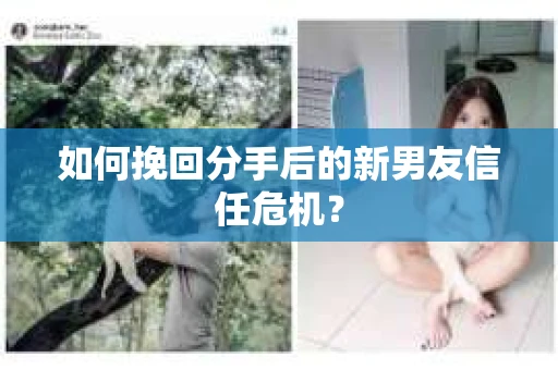 如何挽回分手后的新男友信任危机？
