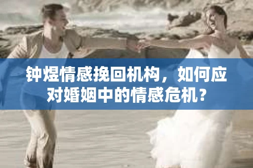 钟煜情感挽回机构,如何应对婚姻中的情感危机? 钟煜情感挽回机构,如何应对婚姻中的情感危机?