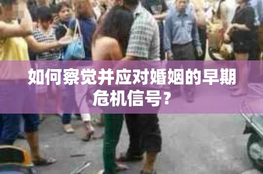 如何察觉并应对婚姻的早期危机信号？