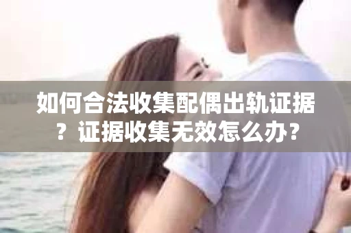 如何合法收集配偶出轨证据？证据收集无效怎么办？