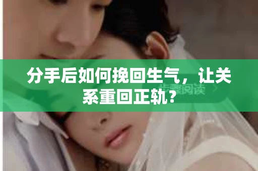 分手后如何挽回生气，让关系重回正轨？