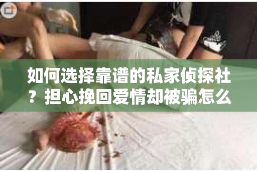 如何选择靠谱的私家侦探社？担心挽回爱情却被骗怎么办？