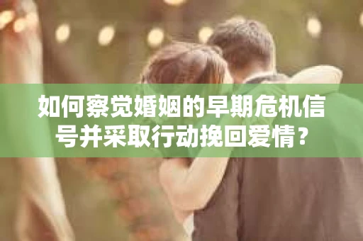 如何察觉婚姻的早期危机信号并采取行动挽回爱情？