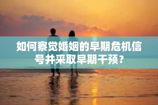 如何察觉婚姻的早期危机信号并采取早期干预? 如何察觉婚姻的早期危机信号并采取早期干预?