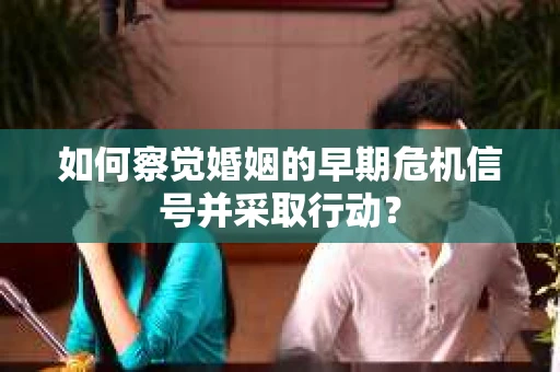 如何察觉婚姻的早期危机信号并采取行动? 如何察觉婚姻的早期危机信号并采取行动?