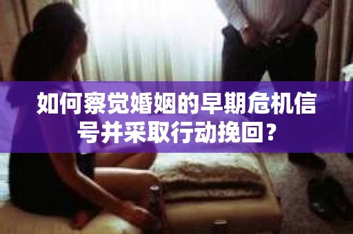 如何察觉婚姻的早期危机信号并采取行动挽回? 如何察觉婚姻的早期危机信号并采取行动挽回?