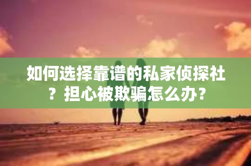 如何选择靠谱的私家侦探社?担心被欺骗怎么办? 如何选择靠谱的私家侦探社?担心被欺骗怎么办?