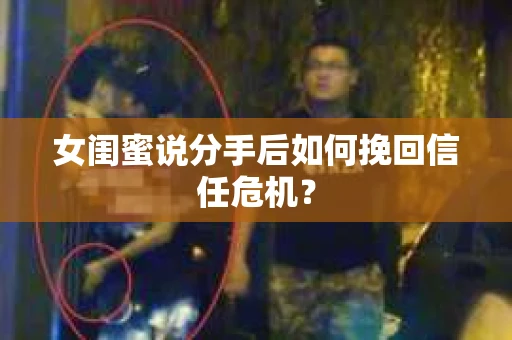 女闺蜜说分手后如何挽回信任危机？