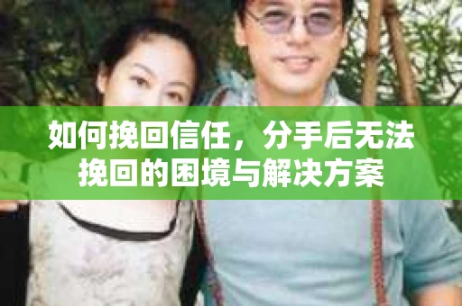 如何挽回信任，分手后无法挽回的困境与解决方案