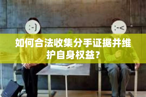 如何合法收集分手证据并维护自身权益？