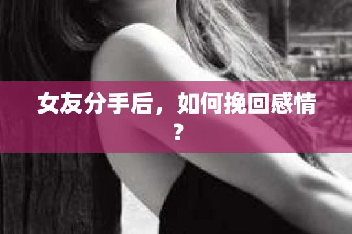 女友分手后，如何挽回感情？
