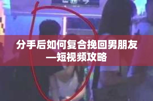分手后如何复合挽回男朋友—短视频攻略