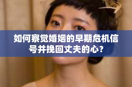 如何察觉婚姻的早期危机信号并挽回丈夫的心？
