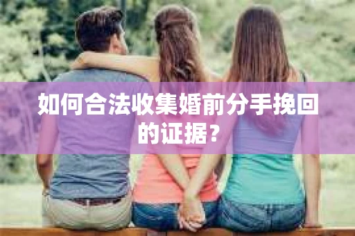 如何合法收集婚前分手挽回的证据？