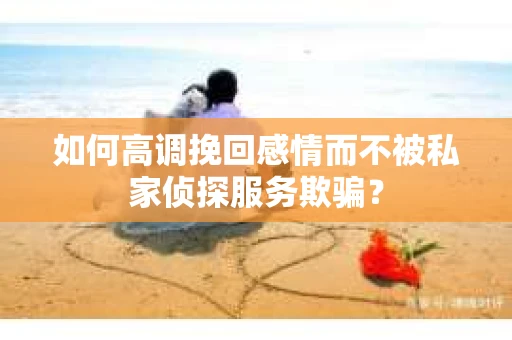 如何高调挽回感情而不被私家侦探服务欺骗？