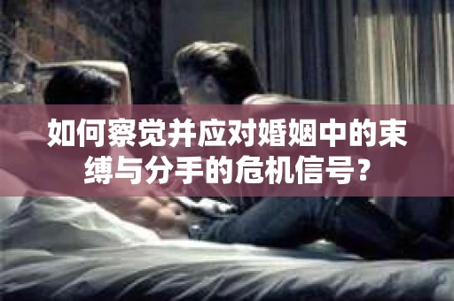 如何察觉并应对婚姻中的束缚与分手的危机信号？