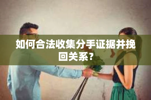 如何合法收集分手证据并挽回关系? 如何合法收集分手证据并挽回关系?
