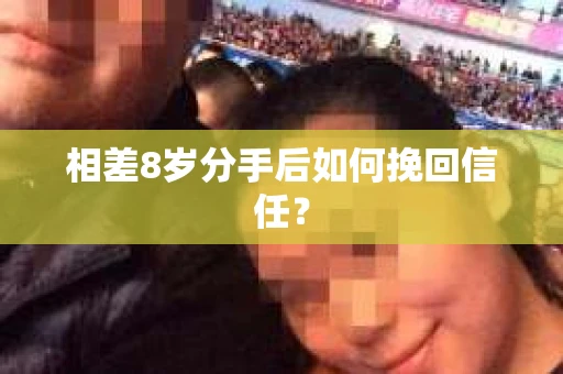 相差8岁分手后如何挽回信任? 相差8岁分手后如何挽回信任?