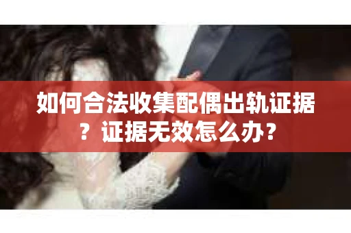 如何合法收集配偶出轨证据？证据无效怎么办？
