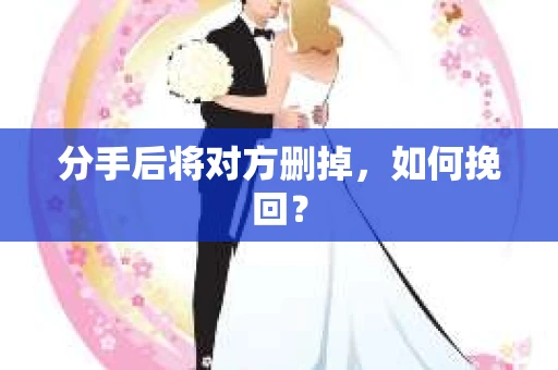 分手后将对方删掉,如何挽回? 分手后将对方删掉,如何挽回?