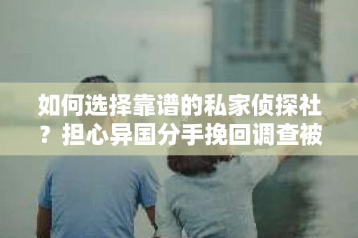 如何选择靠谱的私家侦探社？担心异国分手挽回调查被欺骗怎么办？
