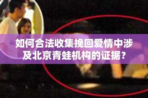 如何合法收集挽回爱情中涉及北京青蛙机构的证据？